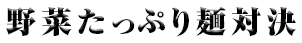 「野菜たっぷり麺対決」うどん丸 ＶＳ 加藤清正  ～決戦の地・熊本県～
