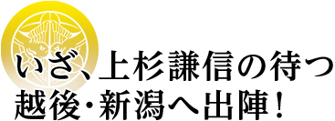 いざ、上杉謙信の待つ越後・新潟へ出陣！ 