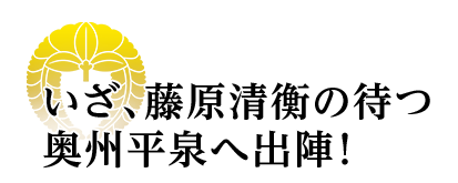 いざ、藤原清衡の待つ奥州平泉へ出陣！
