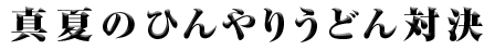 「真夏のひんやりうどん対決」うどん丸 ＶＳ 藤原清衡  ～決戦の地・岩手県～