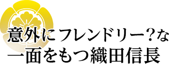 意外にフレンドリー?な一面をもつ織田信長