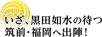 いざ、黒田如水の待つ筑前・福岡へ出陣！