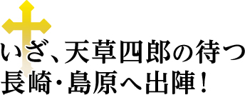 いざ、天草四郎の待つ長崎・島原へ出陣！