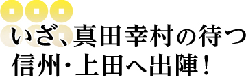 いざ、真田幸村の待つ信州・上田へ出陣 ！
