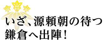 いざ、源頼朝の待つ鎌倉へ出陣！