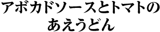 アボカドソースとトマトのあえうどん
