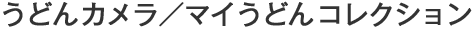 うどんカメラ／マイうどんコレクション