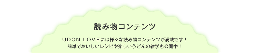 読み物コンテンツ　UDON LOVEには様々な読み物コンテンツが満載です！簡単でおいしいレシピや楽しいうどんの雑学も公開中！